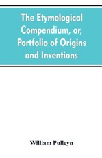 The etymological compendium, or, Portfolio of origins and inventions