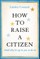 How to Raise a Citizen (and Why It's Up to You to Do It)