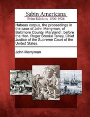 Habeas corpus, the proceedings in the case of John Merryman, of Baltimore County, Maryland Habeas corpus, the proceedings in the case of John Merryman, of Baltimore County, Maryland