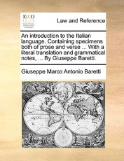 An Introduction to the Italian Language. Containing Specimens Both of Prose and Verse ... with a Literal Translation and Grammatical Notes, ... by Giuseppe Baretti. An Introduction to the Italian Language. Containing Specimens Both of Prose and Verse ... with a Literal Translation and Grammatical Notes, ... by Giuseppe Baretti.