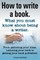How to Write a Book or How to Write a Novel. Writing a Book Made Easy. What You Must Know about Being a Writer. from Gathering Your Ideas to Publishin