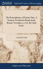 The Remembrance of Former Days. A Sermon, Preached at Broad-mead, Bristol, November 5, 1778. By Caleb Evans, The Remembrance of Former Days. A Sermon, Preached at Broad-mead, Bristol, November 5, 1778. By Caleb Evans,