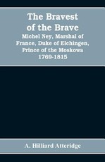 The bravest of the brave, Michel Ney, marshal of France, duke of Elchingen, prince of the Moskowa 1769-1815