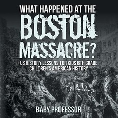 What Happened at the Boston Massacre? US History Lessons for Kids 6th Grade Children's American History What Happened at the Boston Massacre? US History Lessons for Kids 6th Grade Children's American History
