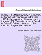 History of the Mogul Dynasty in India, from Its Foundation by Tamerlane, in the Year 1399, to the Accession of Aurengzebe, in the Year 1657. Translated from the French of Father F. Catrou ... Founded on the Memoirs of Signor Manouchi, Etc. History of the Mogul Dynasty in India, from Its Foundation by Tamerlane, in the Year 1399, to the Accession of Aurengzebe, in the Year 1657. Translated from the French of Father F. Catrou ... Founded on the Memoirs of Signor Manouchi, Etc.