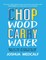 Chop Wood Carry Water: How to Fall In Love With the Process of Becoming Great