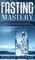 Fasting Mastery The Ultimate Practical Guide to using Authphagy, OMAD (One Meal a Day), Intermittent, Extended and Alternate Day Fasting for Weight Loss and Optimum Health for Both Men and Women