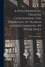 A Philosophical Treatise Concerning the Weakness of Human Understanding. by Peter Huet A Philosophical Treatise Concerning the Weakness of Human Understanding. by Peter Huet