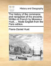 The History of the Commerce and Navigation of the Ancients. Written in French by Monsieur Huet, ... Made English from the Paris Edition. The History of the Commerce and Navigation of the Ancients. Written in French by Monsieur Huet, ... Made English from the Paris Edition.