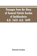 Passages from the diary of General Patrick Gordon of Auchleuchries. A.D. 1635- A.D. 1699 Passages from the diary of General Patrick Gordon of Auchleuchries. A.D. 1635- A.D. 1699