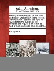 Hireling Artifice Detected, Or, the Profit and Loss of Great-Britain, in the Present War with Spain Hireling Artifice Detected, Or, the Profit and Loss of Great-Britain, in the Present War with Spain