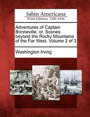 Adventures of Captain Bonneville, Or, Scenes Beyond the Rocky Mountains of the Far West. Volume 2 of 3 Adventures of Captain Bonneville, Or, Scenes Beyond the Rocky Mountains of the Far West. Volume 2 of 3