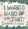 I Worked Hard on That!