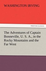 The Adventures of Captain Bonneville, U. S. A., in the Rocky Mountains and the Far West The Adventures of Captain Bonneville, U. S. A., in the Rocky Mountains and the Far West