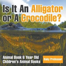 Is It An Alligator or A Crocodile? Animal Book 6 Year Old Children's Animal Books Is It An Alligator or A Crocodile? Animal Book 6 Year Old Children's Animal Books