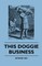 This Doggie Business - A New Work Dealing With The Development Of The Dog And The Strange And Comic Uses Made Of Dogs And What Befell Them, Including Authentic Accounts Of Bull Baiting, Early Dog Shows Etc.