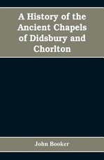 A history of the ancient chapels of Didsbury and Chorlton, in Manchester parish, including sketches of the townships of Didsbury, Withington, Burnage, Heaton Norris, Reddish, Levenshulme, and Chorlton-cum-Hardy