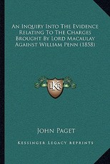 An Inquiry Into The Evidence Relating To The Charges Brought By Lord Macaulay Against William Penn (1858) An Inquiry Into The Evidence Relating To The Charges Brought By Lord Macaulay Against William Penn (1858)