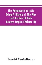 The Portuguese In India Being A History Of The Rise And Decline Of Their Eastern Empire (Volume II) The Portuguese In India Being A History Of The Rise And Decline Of Their Eastern Empire (Volume II)