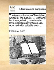 The Famous History of Montelion, Knight of the Oracle, ... Shewing His Strange Birth, Unfortunate Love, Perillous Adventures, &C. Adorned with Suitable Cuts, ... The Famous History of Montelion, Knight of the Oracle, ... Shewing His Strange Birth, Unfortunate Love, Perillous Adventures, &C. Adorned with Suitable Cuts, ...