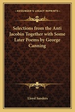 Selections from the Anti Jacobin Together with Some Later Poems by George Canning