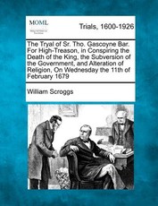 The Tryal of Sr. Tho. Gascoyne Bar. for High-Treason, in Conspiring the Death of the King, the Subversion of the Government, and Alteration of Religion, on Wednesday the 11th of February 1679 The Tryal of Sr. Tho. Gascoyne Bar. for High-Treason, in Conspiring the Death of the King, the Subversion of the Government, and Alteration of Religion, on Wednesday the 11th of February 1679