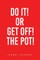 Do It! or Get Off! the Pot!