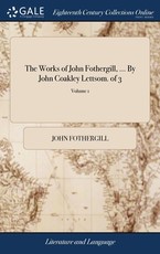 The Works of John Fothergill, ... By John Coakley Lettsom. of 3; Volume 1 The Works of John Fothergill, ... By John Coakley Lettsom. of 3; Volume 1