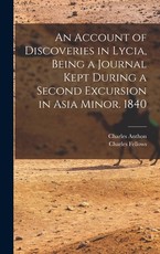 An Account of Discoveries in Lycia, Being a Journal Kept During a Second Excursion in Asia Minor. 1840 An Account of Discoveries in Lycia, Being a Journal Kept During a Second Excursion in Asia Minor. 1840