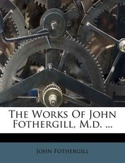 The Works of John Fothergill, M.D. ... The Works of John Fothergill, M.D. ...