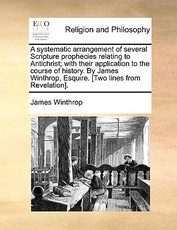A Systematic Arrangement of Several Scripture Prophecies Relating to Antichrist; With Their Application to the Course of History. by James Winthrop, Esquire. [Two Lines from Revelation].