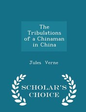 The Tribulations of a Chinaman in China - Scholar's Choice Edition The Tribulations of a Chinaman in China - Scholar's Choice Edition