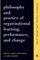 Philosophy and Practice of Organizational Learning, Performance, and Change