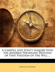 A Careful and Strict Inquiry Into the Modern Prevailing Notions of That Freedom of the Will ... A Careful and Strict Inquiry Into the Modern Prevailing Notions of That Freedom of the Will ...