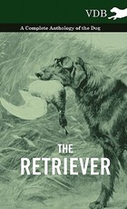 The Retriever - A Complete Anthology of the Breed The Retriever - A Complete Anthology of the Breed