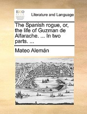 The Spanish Rogue, Or, the Life of Guzman de Alfarache. ... in Two Parts. ... The Spanish Rogue, Or, the Life of Guzman de Alfarache. ... in Two Parts. ...