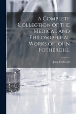 A Complete Collection of the Medical and Philosophical Works of John Fothergill