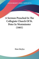 A Sermon Preached In The Collegiate Church Of St. Peter In Westminster (1661) A Sermon Preached In The Collegiate Church Of St. Peter In Westminster (1661)