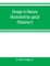 Design in nature illustrated by spiral and other arrangements in the inorganic and organic kingdoms as exemplified in matter, force, life, growth, rhythms, &c., especially in crystals, plants, and animals (Volume I)