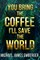 You Bring the Coffee, I'll Save the World