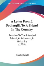 A Letter From J. Fothergill, To A Friend In The Country A Letter From J. Fothergill, To A Friend In The Country