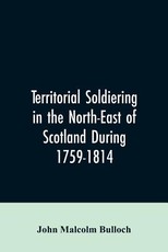 Territorial Soldiering in the North-east of Scotland During 1759-1814 Territorial Soldiering in the North-east of Scotland During 1759-1814