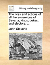 The Lives and Actions of All the Sovereigns of Bavaria, Kings, Dukes, and Electors The Lives and Actions of All the Sovereigns of Bavaria, Kings, Dukes, and Electors