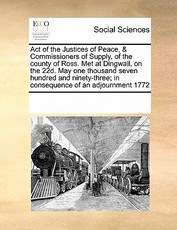 Act of the Justices of Peace, & Commissioners of Supply, of the County of Ross. Met at Dingwall, on the 22d. May One Thousand Seven Hundred and Ninety-Three; In Consequence of an Adjournment 1772 Act of the Justices of Peace, & Commissioners of Supply, of the County of Ross. Met at Dingwall, on the 22d. May One Thousand Seven Hundred and Ninety-Three; In Consequence of an Adjournment 1772