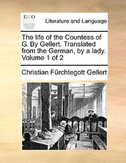 The Life of the Countess of G. by Gellert. Translated from the German, by a Lady. Volume 1 of 2 The Life of the Countess of G. by Gellert. Translated from the German, by a Lady. Volume 1 of 2