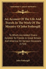 An Account of the Life and Travels in the Work of the Ministan Account of the Life and Travels in the Work of the Ministry of John Fothergill Ry of John Fothergill An Account of the Life and Travels in the Work of the Ministan Account of the Life and Travels in the Work of the Ministry of John Fothergill Ry of John Fothergill