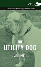 The Utility Dog Vol. I. - A Complete Anthology of the Breeds