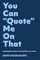 You can Quote me on that