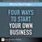 Four Ways to Start Your Own Business