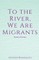 To the River, We Are Migrants